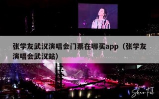 张学友武汉演唱会门票在哪买app（张学友演唱会武汉站）