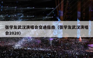 张学友武汉演唱会交通指南（张学友武汉演唱会2020）