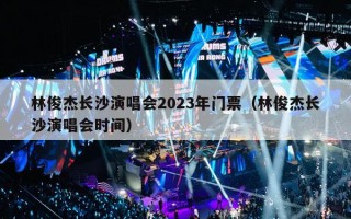 林俊杰长沙演唱会2023年门票（林俊杰长沙演唱会时间）