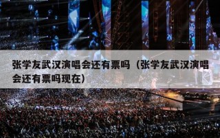 张学友武汉演唱会还有票吗（张学友武汉演唱会还有票吗现在）