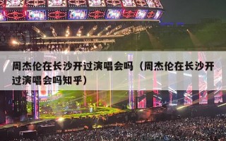 周杰伦在长沙开过演唱会吗（周杰伦在长沙开过演唱会吗知乎）