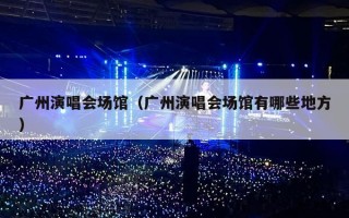 广州演唱会场馆（广州演唱会场馆有哪些地方）
