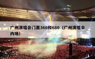 广州演唱会门票360和680（广州演唱会内场）