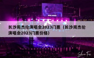 长沙周杰伦演唱会2023门票（长沙周杰伦演唱会2023门票价格）