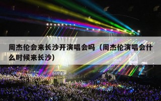 周杰伦会来长沙开演唱会吗（周杰伦演唱会什么时候来长沙）