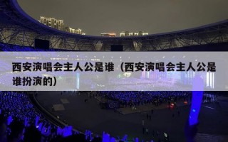 西安演唱会主人公是谁（西安演唱会主人公是谁扮演的）