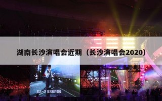 湖南长沙演唱会近期（长沙演唱会2020）