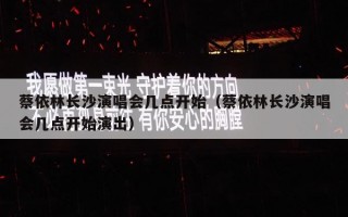 蔡依林长沙演唱会几点开始（蔡依林长沙演唱会几点开始演出）