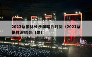 2023蔡依林长沙演唱会时间（2021蔡依林演唱会门票）