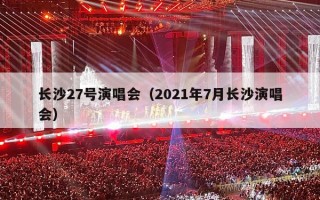 长沙27号演唱会（2021年7月长沙演唱会）
