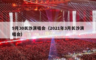 9月30长沙演唱会（2021年3月长沙演唱会）