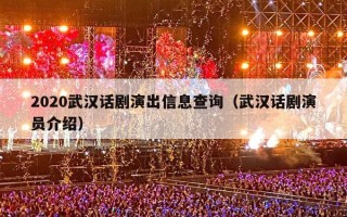 2020武汉话剧演出信息查询（武汉话剧演员介绍）