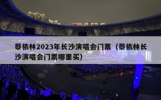 蔡依林2023年长沙演唱会门票（蔡依林长沙演唱会门票哪里买）