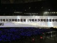 今晚长沙演唱会是谁（今晚长沙演唱会是谁唱的）