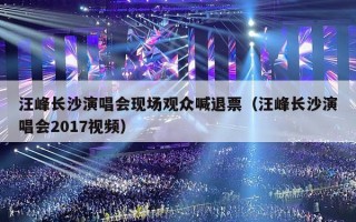 汪峰长沙演唱会现场观众喊退票（汪峰长沙演唱会2017视频）