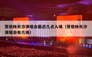 蔡依林长沙演唱会最迟几点入场（蔡依林长沙演唱会有几场）