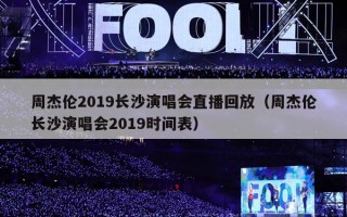周杰伦2019长沙演唱会直播回放（周杰伦长沙演唱会2019时间表）