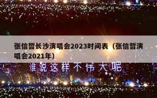 张信哲长沙演唱会2023时间表（张信哲演唱会2021年）