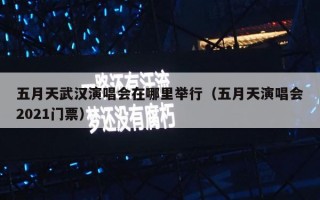 五月天武汉演唱会在哪里举行（五月天演唱会2021门票）