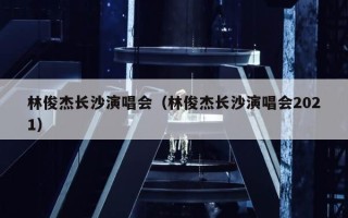 林俊杰长沙演唱会（林俊杰长沙演唱会2021）