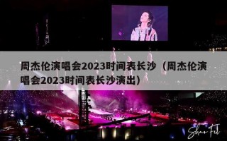 周杰伦演唱会2023时间表长沙（周杰伦演唱会2023时间表长沙演出）