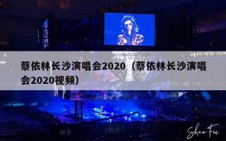 蔡依林长沙演唱会2020（蔡依林长沙演唱会2020视频）