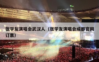 张学友演唱会武汉人（张学友演唱会成都官网订票）