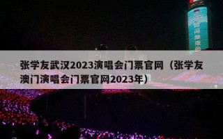 张学友武汉2023演唱会门票官网（张学友澳门演唱会门票官网2023年）