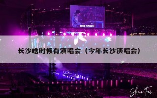长沙啥时候有演唱会（今年长沙演唱会）