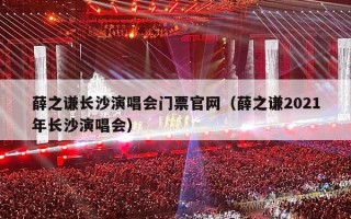 薛之谦长沙演唱会门票官网（薛之谦2021年长沙演唱会）