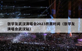 张学友武汉演唱会2023开票时间（张学友演唱会武汉站）