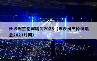 长沙周杰伦演唱会2023（长沙周杰伦演唱会2023时间）