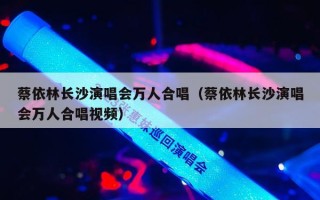 蔡依林长沙演唱会万人合唱（蔡依林长沙演唱会万人合唱视频）