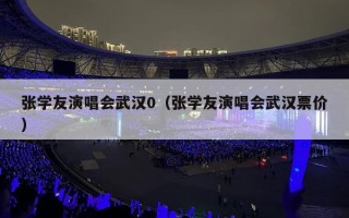 张学友演唱会武汉0（张学友演唱会武汉票价）
