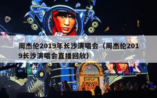 周杰伦2019年长沙演唱会（周杰伦2019长沙演唱会直播回放）