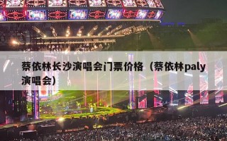 蔡依林长沙演唱会门票价格（蔡依林paly演唱会）