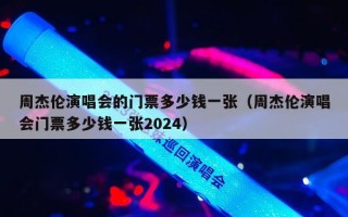 周杰伦演唱会的门票多少钱一张（周杰伦演唱会门票多少钱一张2024）
