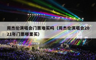 周杰伦演唱会门票难买吗（周杰伦演唱会2021年门票哪里买）