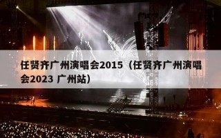 任贤齐广州演唱会2015（任贤齐广州演唱会2023 广州站）