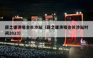 薛之谦演唱会长沙站（薛之谦演唱会长沙站时间2023）