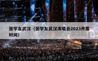 张学友武汉（张学友武汉演唱会2023开票时间）