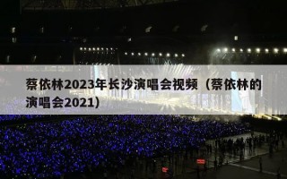蔡依林2023年长沙演唱会视频（蔡依林的演唱会2021）