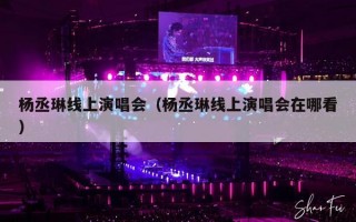 杨丞琳线上演唱会（杨丞琳线上演唱会在哪看）
