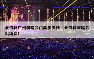 蔡依林广州演唱会门票多少钱（蔡依林演唱会出场费）