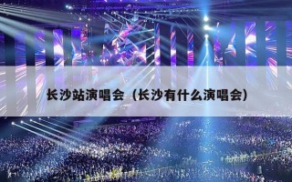 长沙站演唱会（长沙有什么演唱会）