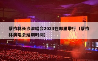 蔡依林长沙演唱会2023在哪里举行（蔡依林演唱会延期时间）