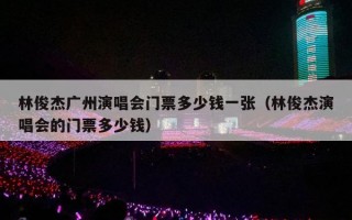 林俊杰广州演唱会门票多少钱一张（林俊杰演唱会的门票多少钱）