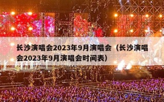 长沙演唱会2023年9月演唱会（长沙演唱会2023年9月演唱会时间表）