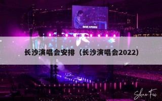 长沙演唱会安排（长沙演唱会2022）