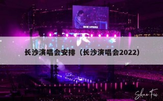 长沙演唱会安排（长沙演唱会2022）